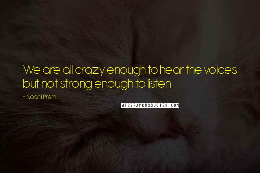 Saahil Prem Quotes: We are all crazy enough to hear the voices but not strong enough to listen