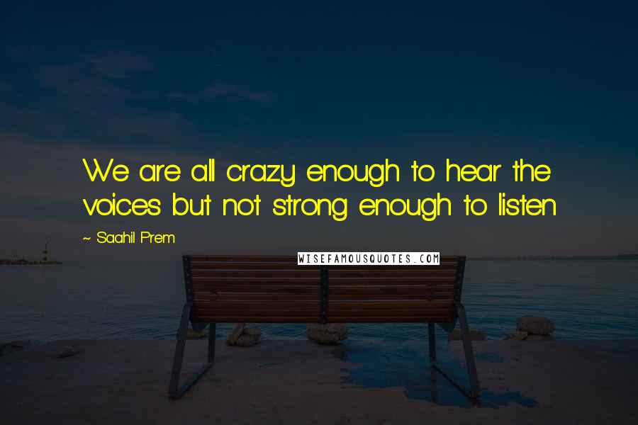 Saahil Prem Quotes: We are all crazy enough to hear the voices but not strong enough to listen