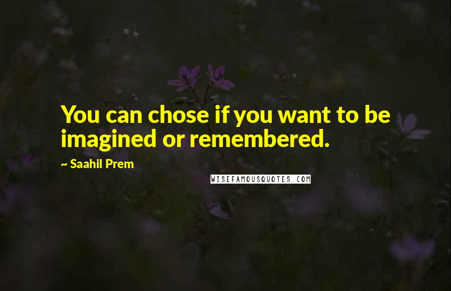 Saahil Prem Quotes: You can chose if you want to be imagined or remembered.