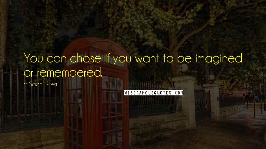 Saahil Prem Quotes: You can chose if you want to be imagined or remembered.