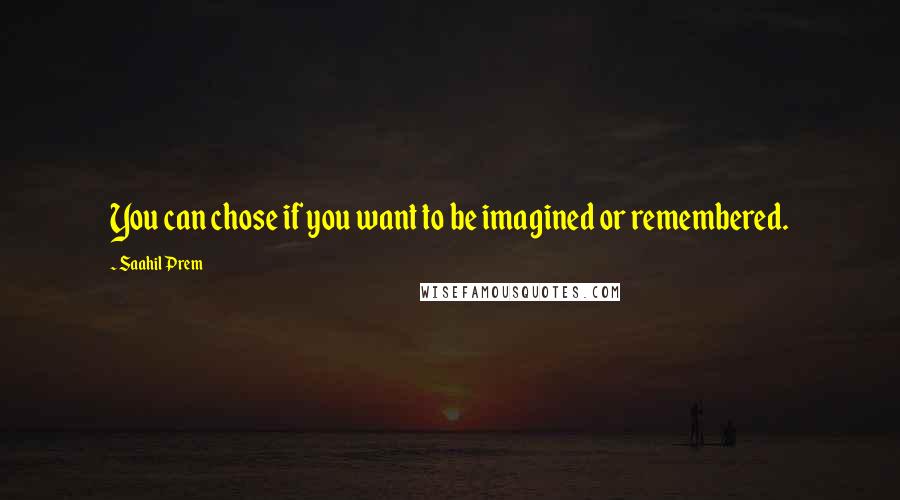 Saahil Prem Quotes: You can chose if you want to be imagined or remembered.