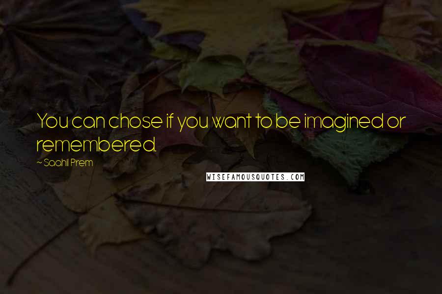 Saahil Prem Quotes: You can chose if you want to be imagined or remembered.