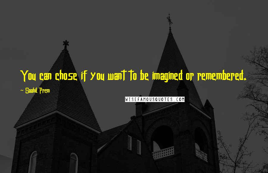 Saahil Prem Quotes: You can chose if you want to be imagined or remembered.