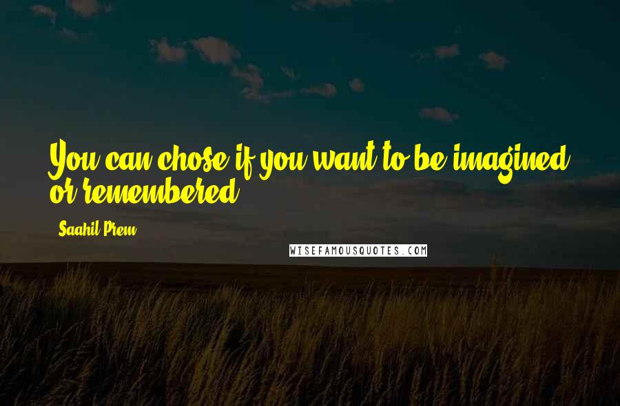 Saahil Prem Quotes: You can chose if you want to be imagined or remembered.