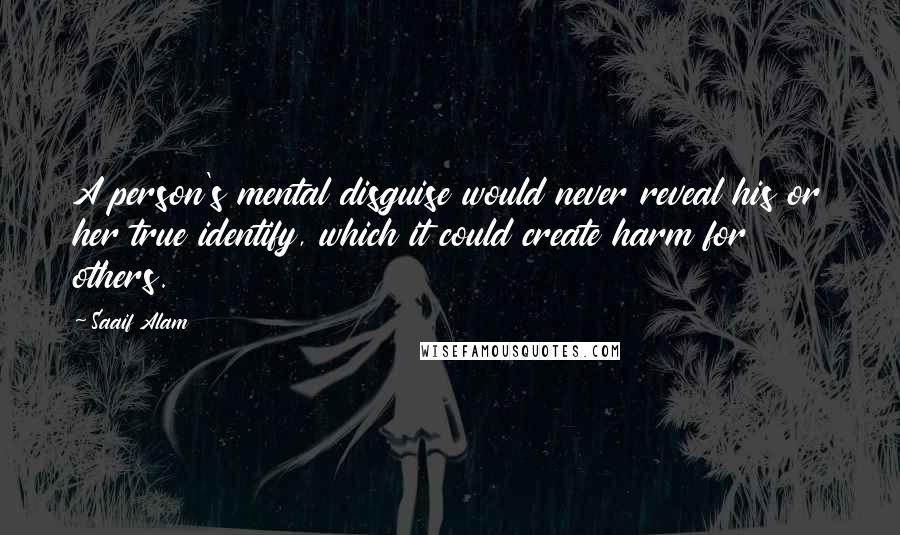 Saaif Alam Quotes: A person's mental disguise would never reveal his or her true identify, which it could create harm for others.