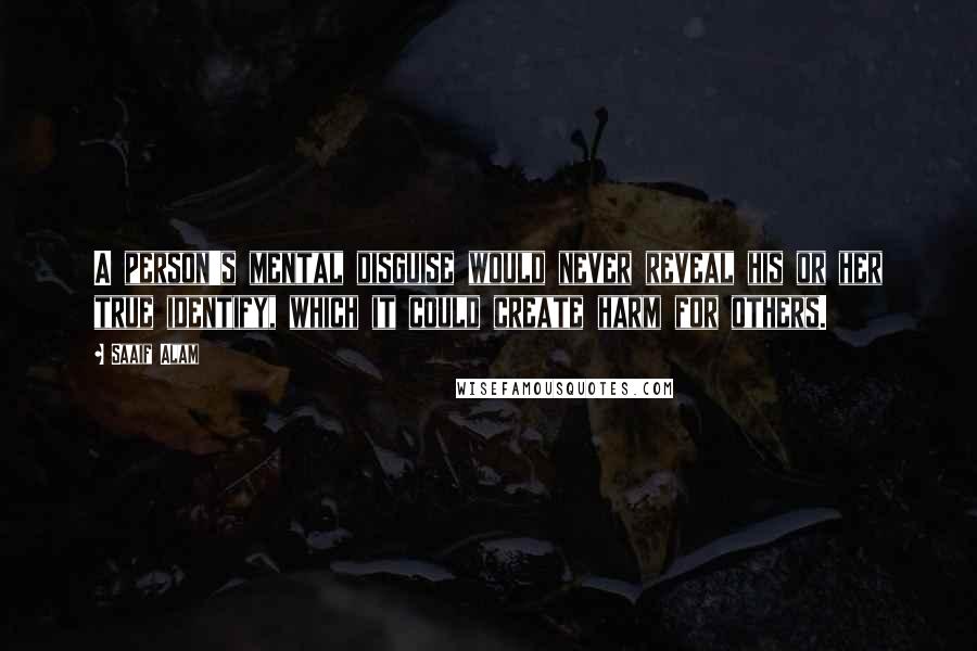 Saaif Alam Quotes: A person's mental disguise would never reveal his or her true identify, which it could create harm for others.