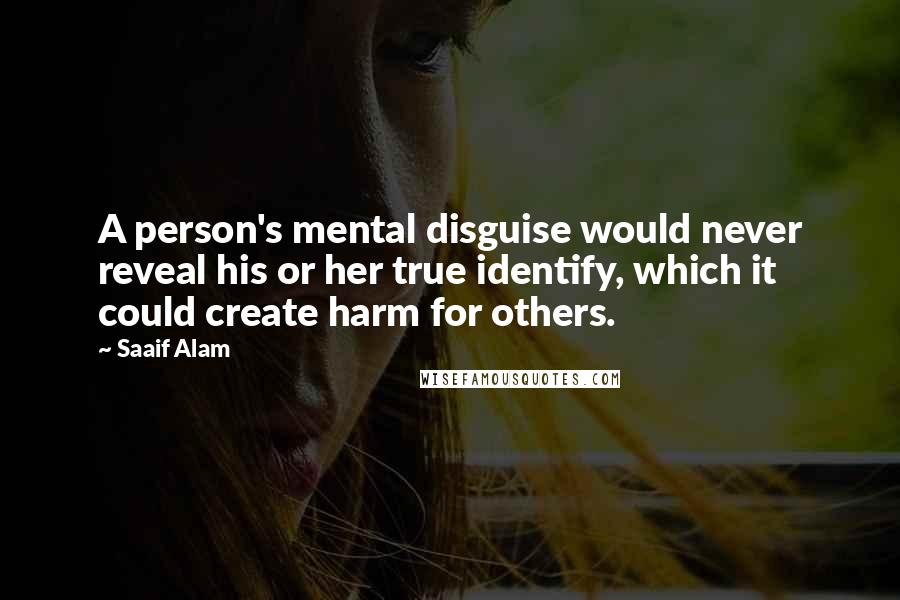 Saaif Alam Quotes: A person's mental disguise would never reveal his or her true identify, which it could create harm for others.