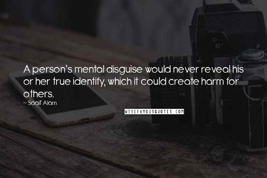 Saaif Alam Quotes: A person's mental disguise would never reveal his or her true identify, which it could create harm for others.