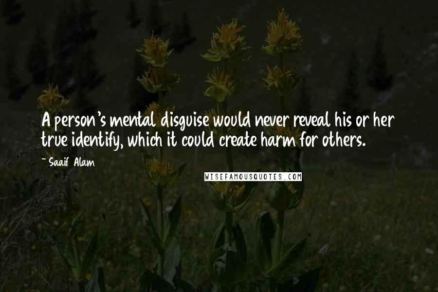 Saaif Alam Quotes: A person's mental disguise would never reveal his or her true identify, which it could create harm for others.