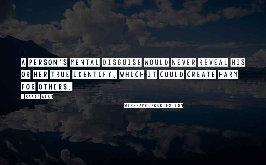 Saaif Alam Quotes: A person's mental disguise would never reveal his or her true identify, which it could create harm for others.