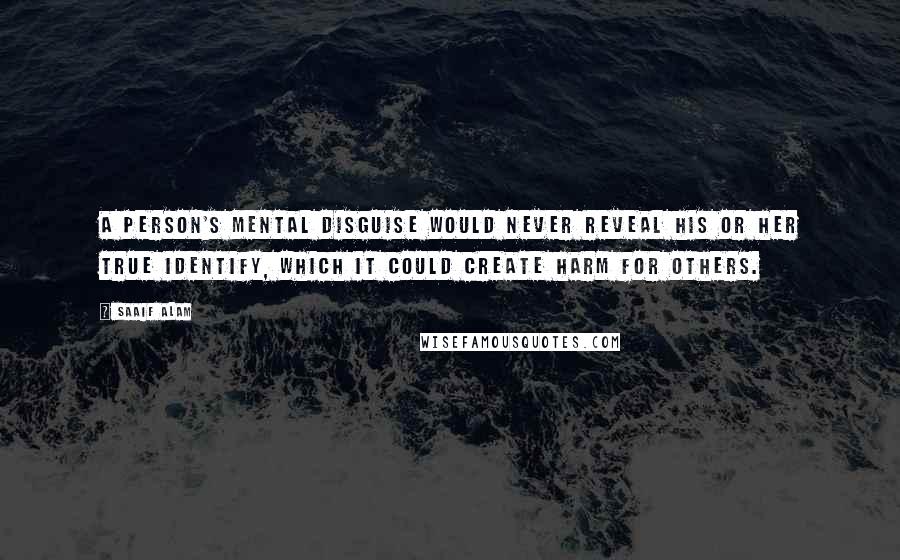 Saaif Alam Quotes: A person's mental disguise would never reveal his or her true identify, which it could create harm for others.