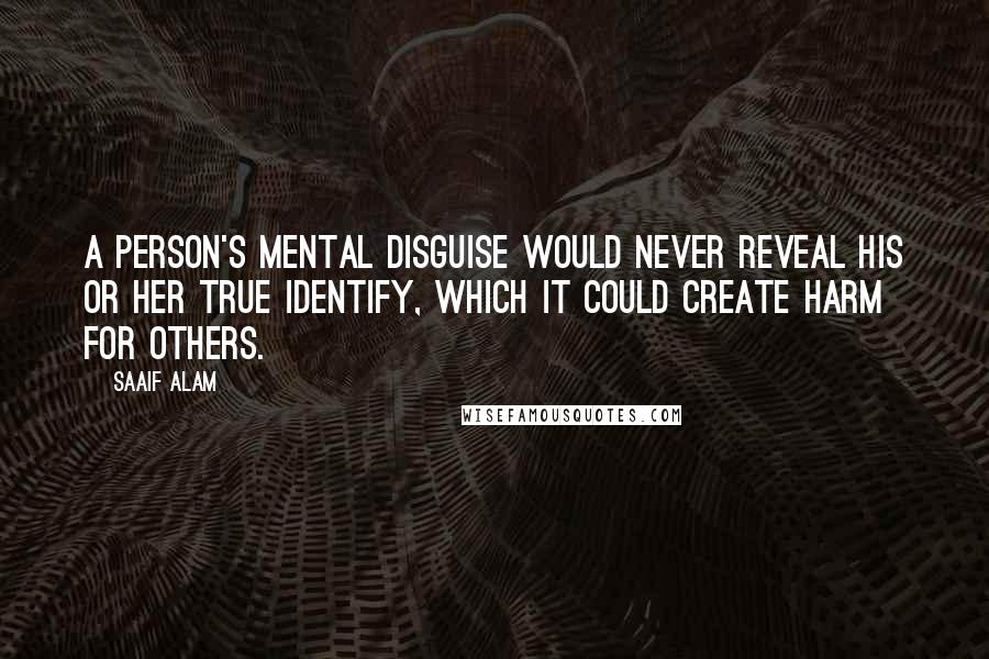 Saaif Alam Quotes: A person's mental disguise would never reveal his or her true identify, which it could create harm for others.