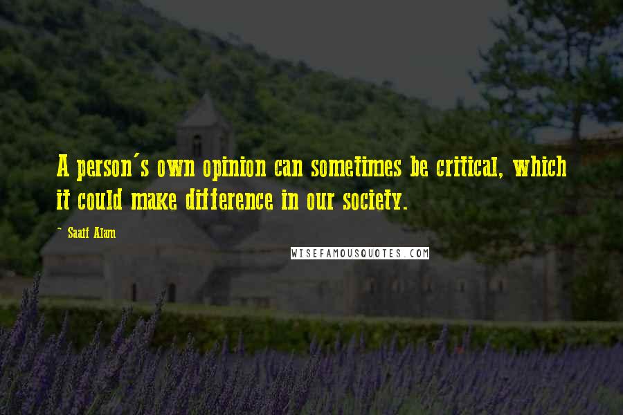 Saaif Alam Quotes: A person's own opinion can sometimes be critical, which it could make difference in our society.