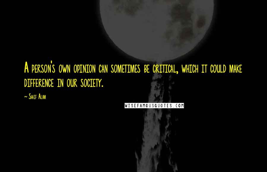 Saaif Alam Quotes: A person's own opinion can sometimes be critical, which it could make difference in our society.