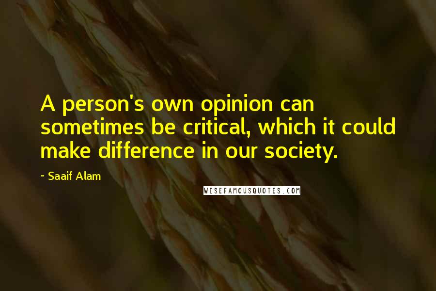 Saaif Alam Quotes: A person's own opinion can sometimes be critical, which it could make difference in our society.