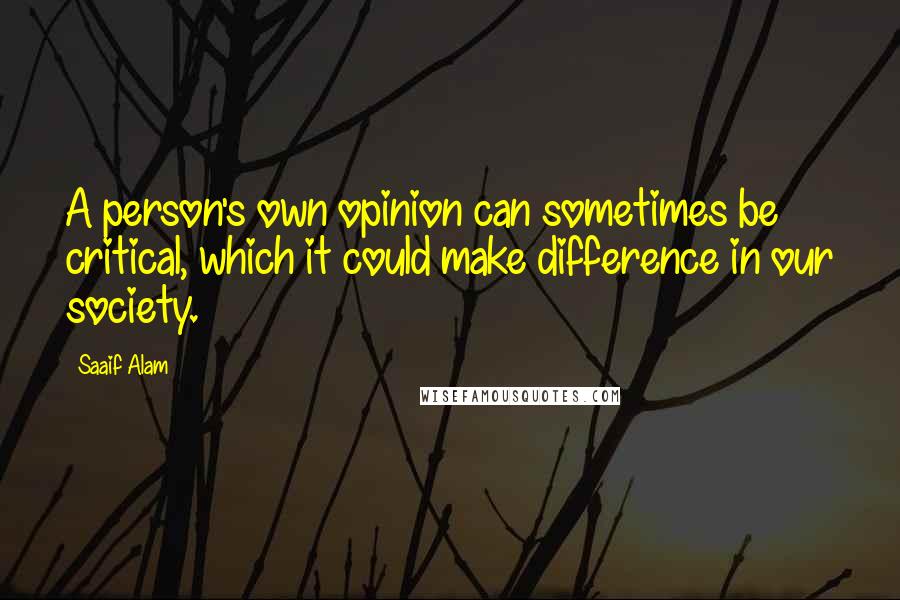 Saaif Alam Quotes: A person's own opinion can sometimes be critical, which it could make difference in our society.