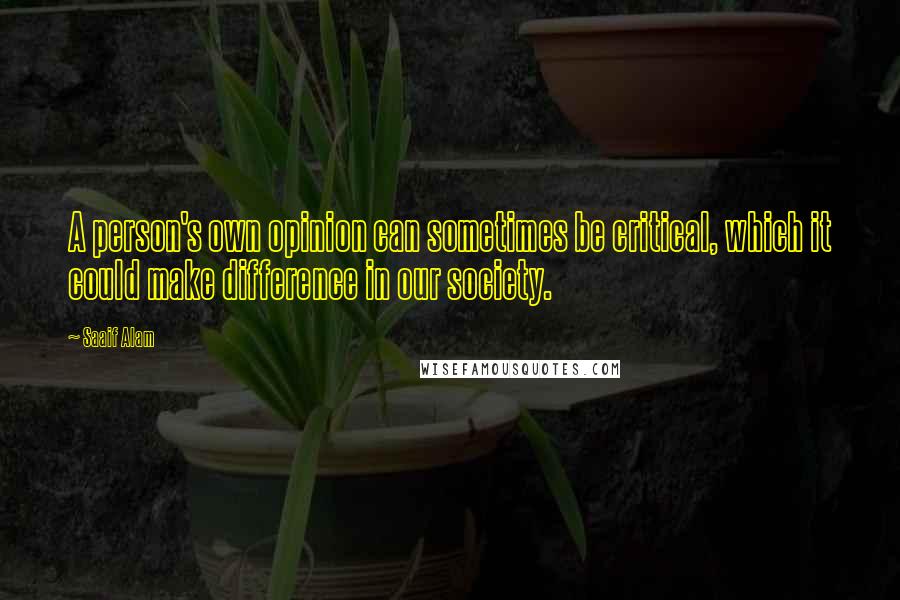 Saaif Alam Quotes: A person's own opinion can sometimes be critical, which it could make difference in our society.