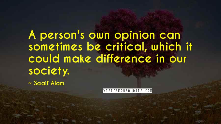 Saaif Alam Quotes: A person's own opinion can sometimes be critical, which it could make difference in our society.