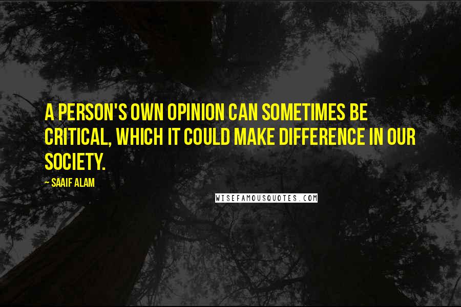 Saaif Alam Quotes: A person's own opinion can sometimes be critical, which it could make difference in our society.