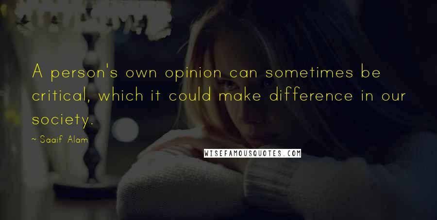 Saaif Alam Quotes: A person's own opinion can sometimes be critical, which it could make difference in our society.