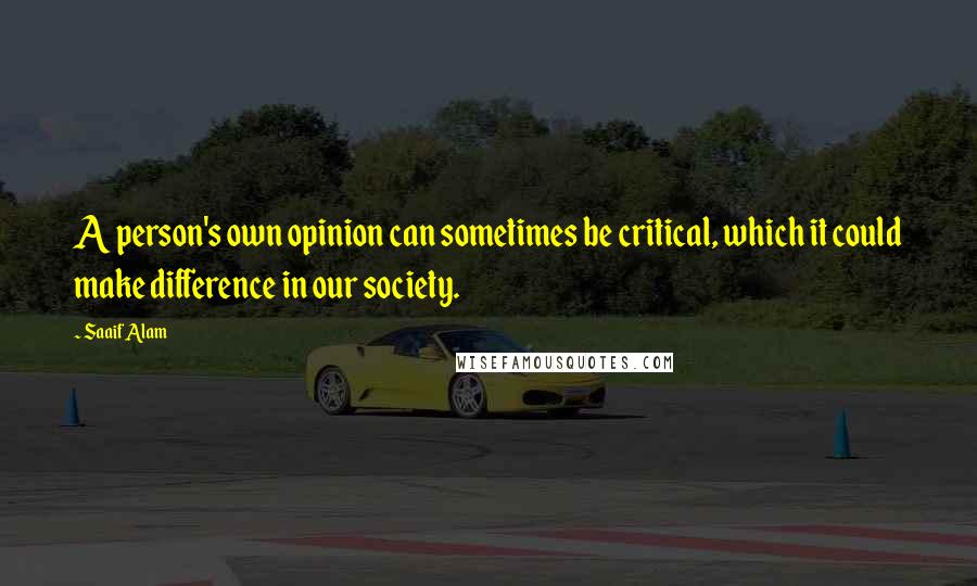 Saaif Alam Quotes: A person's own opinion can sometimes be critical, which it could make difference in our society.