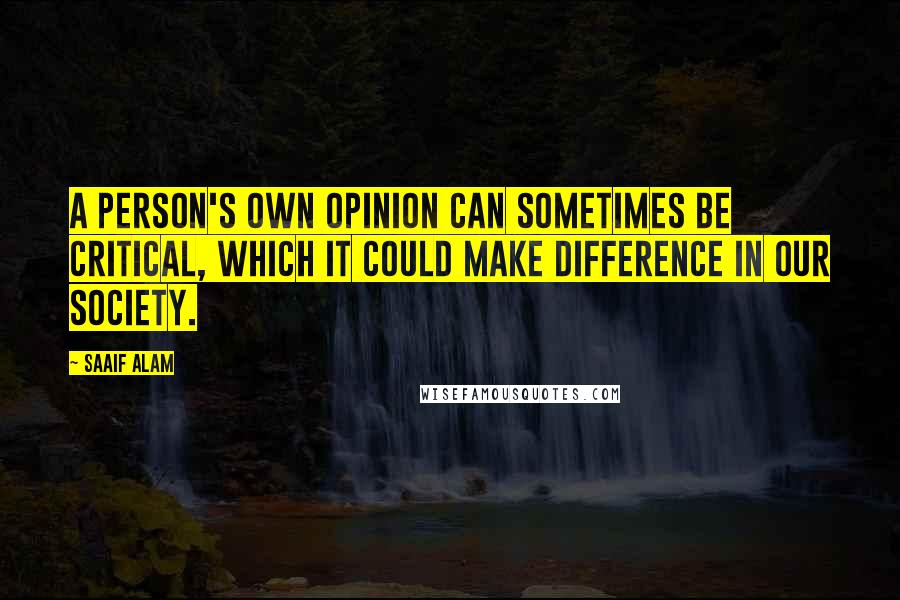 Saaif Alam Quotes: A person's own opinion can sometimes be critical, which it could make difference in our society.