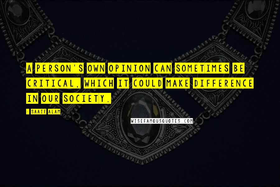 Saaif Alam Quotes: A person's own opinion can sometimes be critical, which it could make difference in our society.