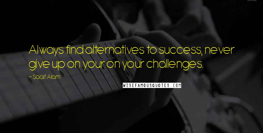 Saaif Alam Quotes: Always find alternatives to success, never give up on your on your challenges.