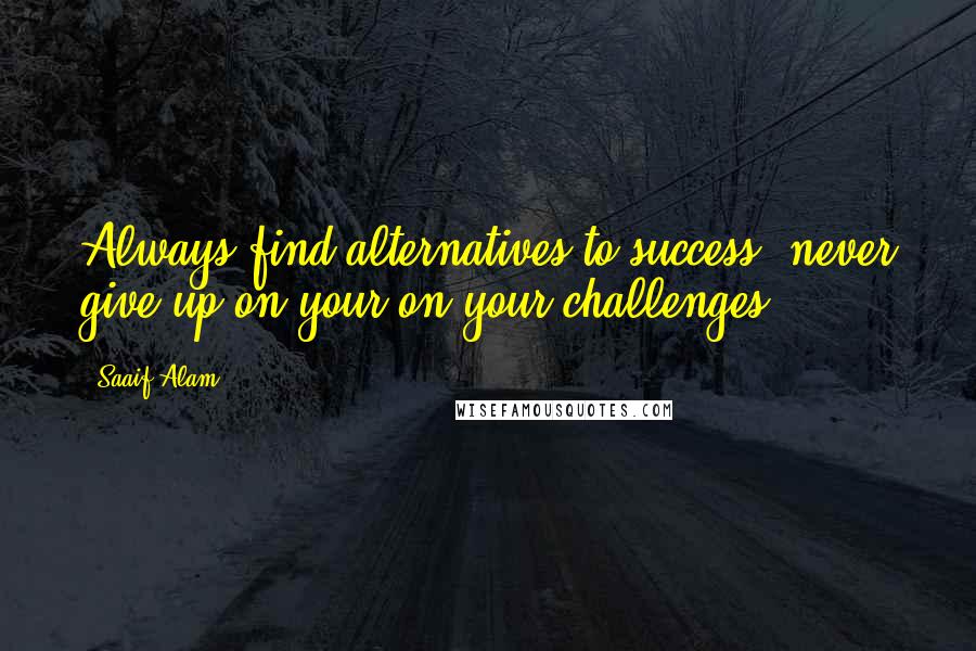 Saaif Alam Quotes: Always find alternatives to success, never give up on your on your challenges.