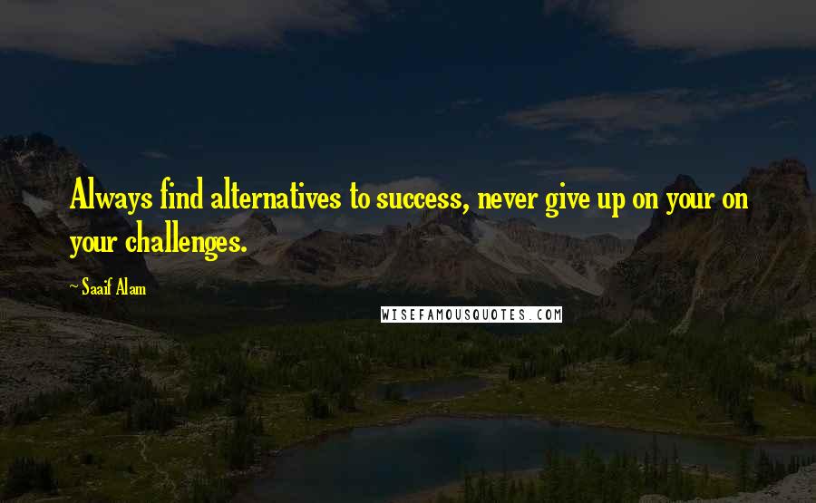 Saaif Alam Quotes: Always find alternatives to success, never give up on your on your challenges.