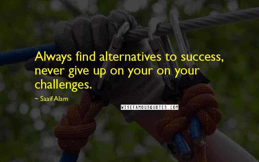 Saaif Alam Quotes: Always find alternatives to success, never give up on your on your challenges.