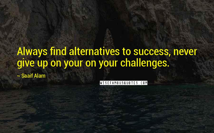 Saaif Alam Quotes: Always find alternatives to success, never give up on your on your challenges.