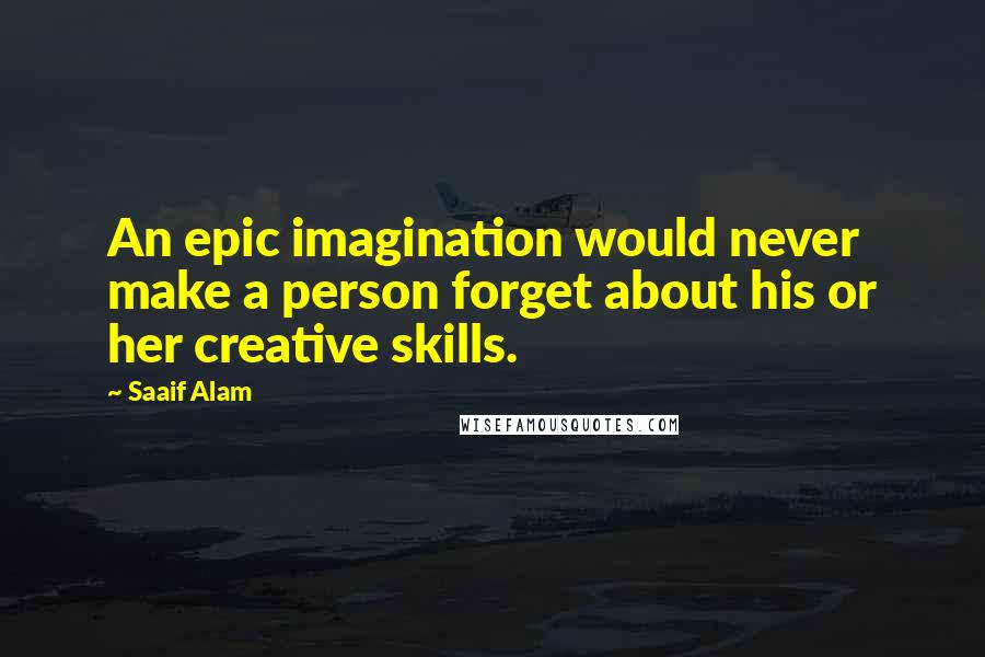 Saaif Alam Quotes: An epic imagination would never make a person forget about his or her creative skills.