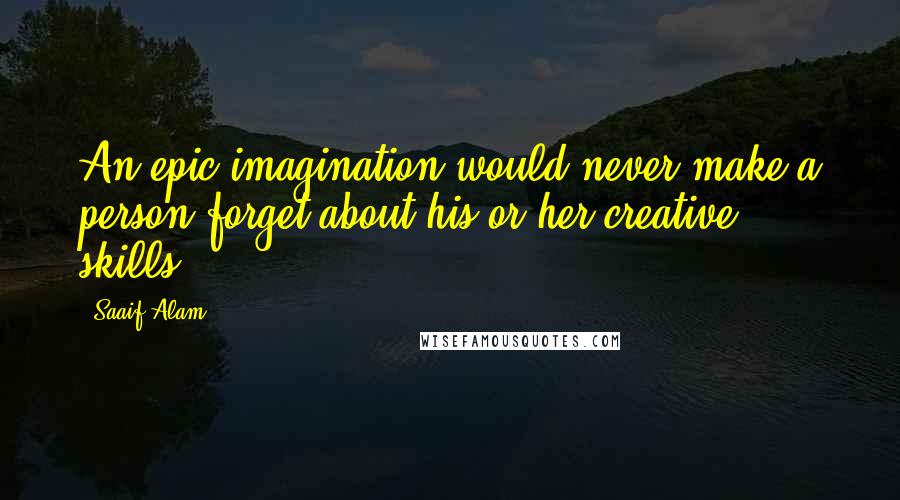 Saaif Alam Quotes: An epic imagination would never make a person forget about his or her creative skills.