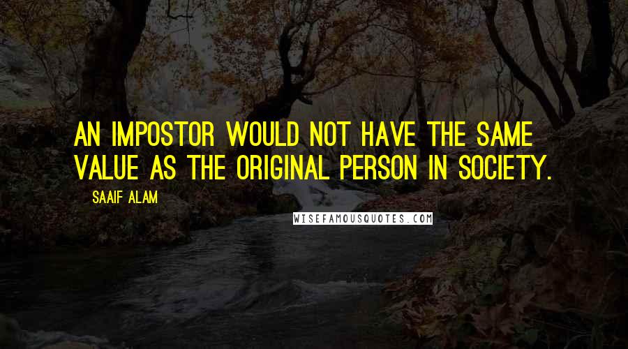 Saaif Alam Quotes: An impostor would not have the same value as the original person in society.