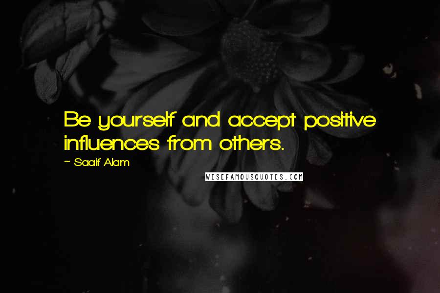 Saaif Alam Quotes: Be yourself and accept positive influences from others.