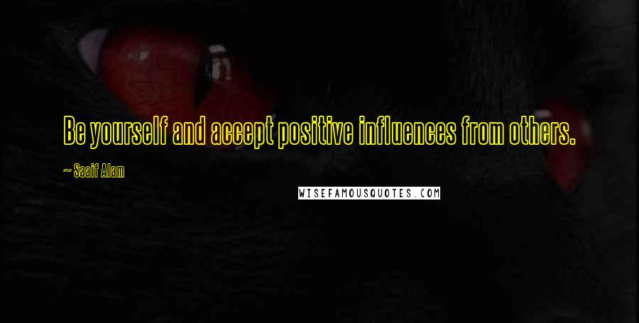 Saaif Alam Quotes: Be yourself and accept positive influences from others.