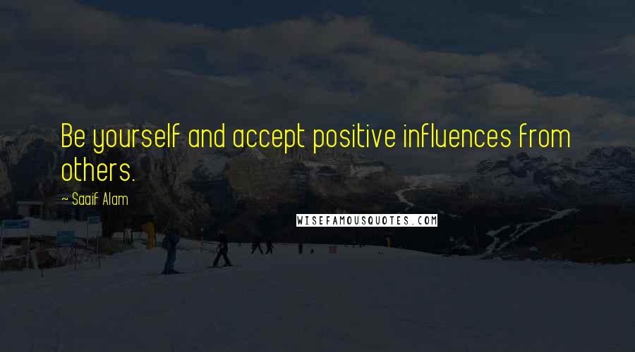 Saaif Alam Quotes: Be yourself and accept positive influences from others.