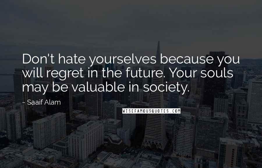 Saaif Alam Quotes: Don't hate yourselves because you will regret in the future. Your souls may be valuable in society.