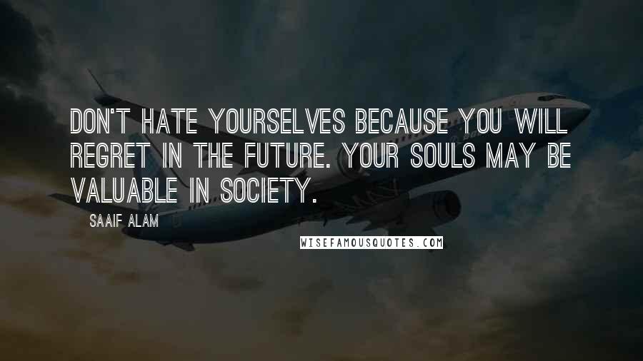 Saaif Alam Quotes: Don't hate yourselves because you will regret in the future. Your souls may be valuable in society.