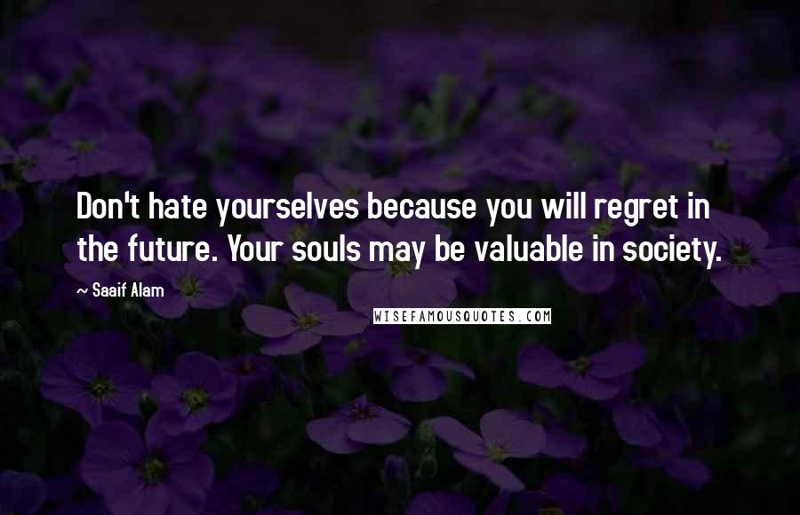 Saaif Alam Quotes: Don't hate yourselves because you will regret in the future. Your souls may be valuable in society.