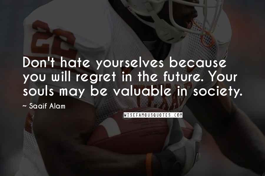 Saaif Alam Quotes: Don't hate yourselves because you will regret in the future. Your souls may be valuable in society.