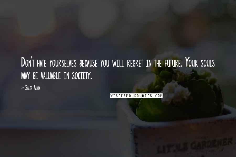 Saaif Alam Quotes: Don't hate yourselves because you will regret in the future. Your souls may be valuable in society.