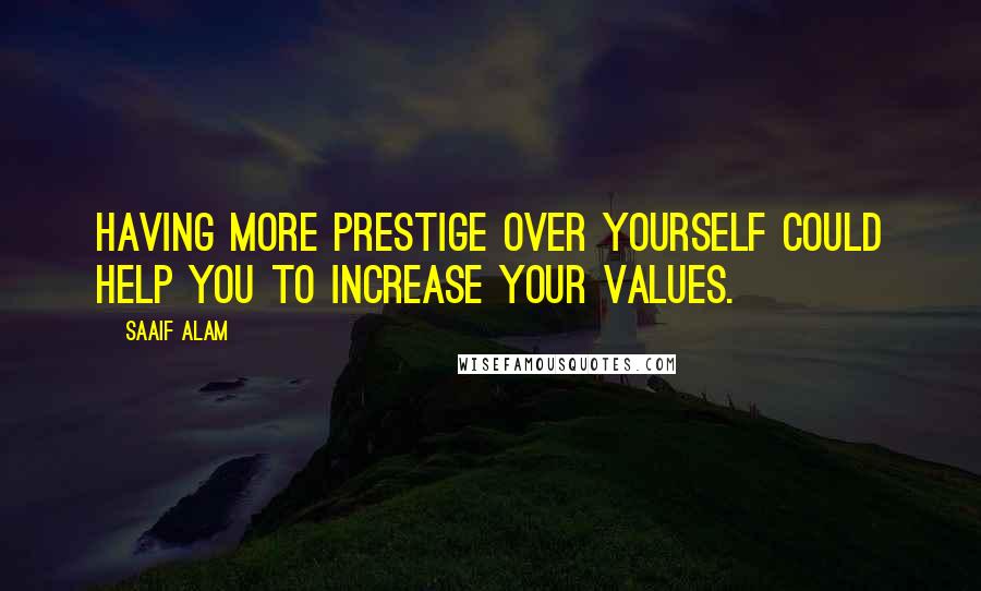 Saaif Alam Quotes: Having more prestige over yourself could help you to increase your values.