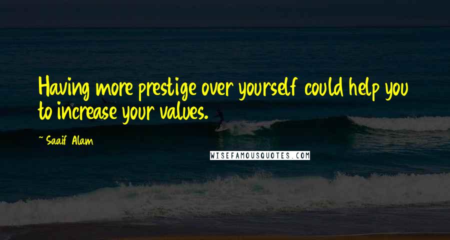 Saaif Alam Quotes: Having more prestige over yourself could help you to increase your values.