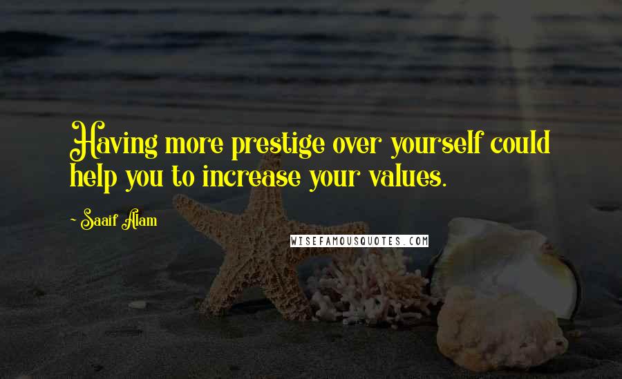 Saaif Alam Quotes: Having more prestige over yourself could help you to increase your values.