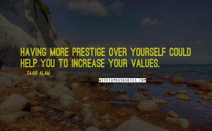 Saaif Alam Quotes: Having more prestige over yourself could help you to increase your values.