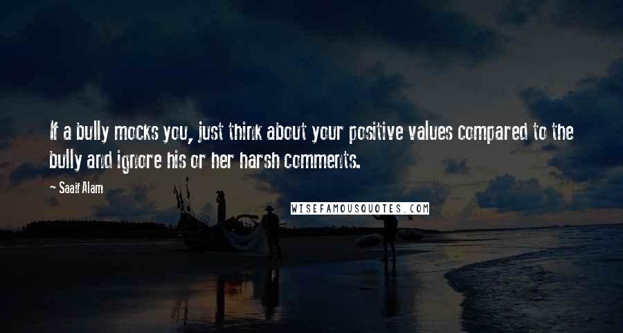 Saaif Alam Quotes: If a bully mocks you, just think about your positive values compared to the bully and ignore his or her harsh comments.