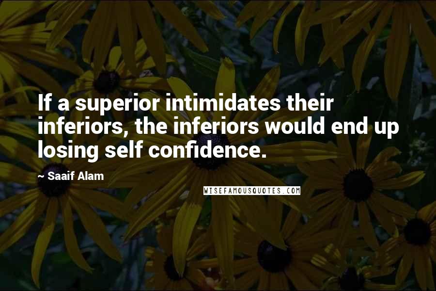 Saaif Alam Quotes: If a superior intimidates their inferiors, the inferiors would end up losing self confidence.