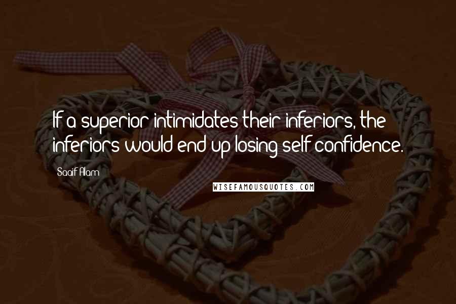 Saaif Alam Quotes: If a superior intimidates their inferiors, the inferiors would end up losing self confidence.